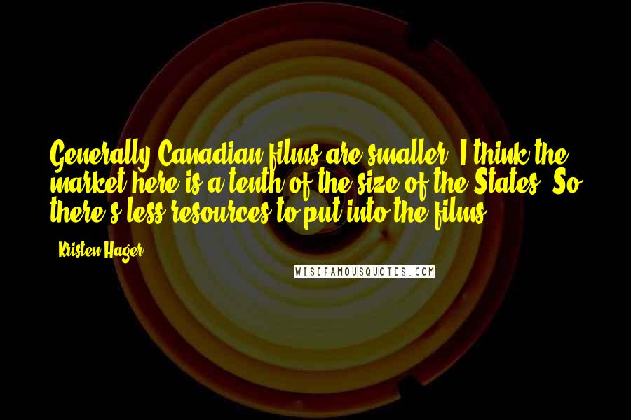 Kristen Hager Quotes: Generally Canadian films are smaller. I think the market here is a tenth of the size of the States. So there's less resources to put into the films.