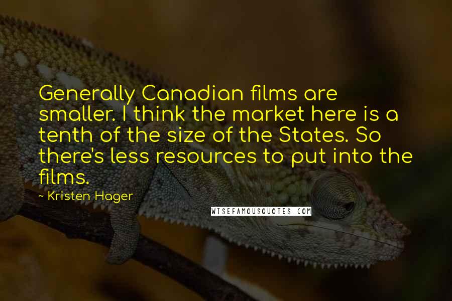 Kristen Hager Quotes: Generally Canadian films are smaller. I think the market here is a tenth of the size of the States. So there's less resources to put into the films.