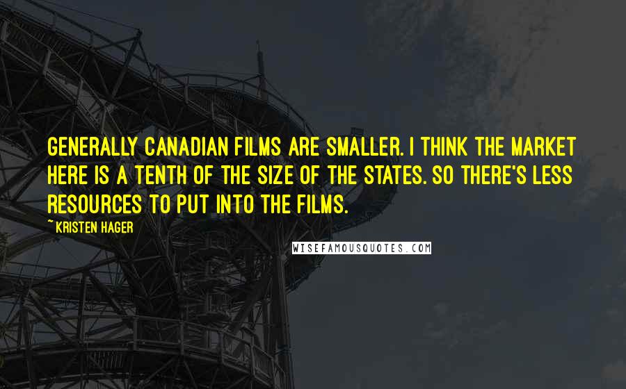 Kristen Hager Quotes: Generally Canadian films are smaller. I think the market here is a tenth of the size of the States. So there's less resources to put into the films.