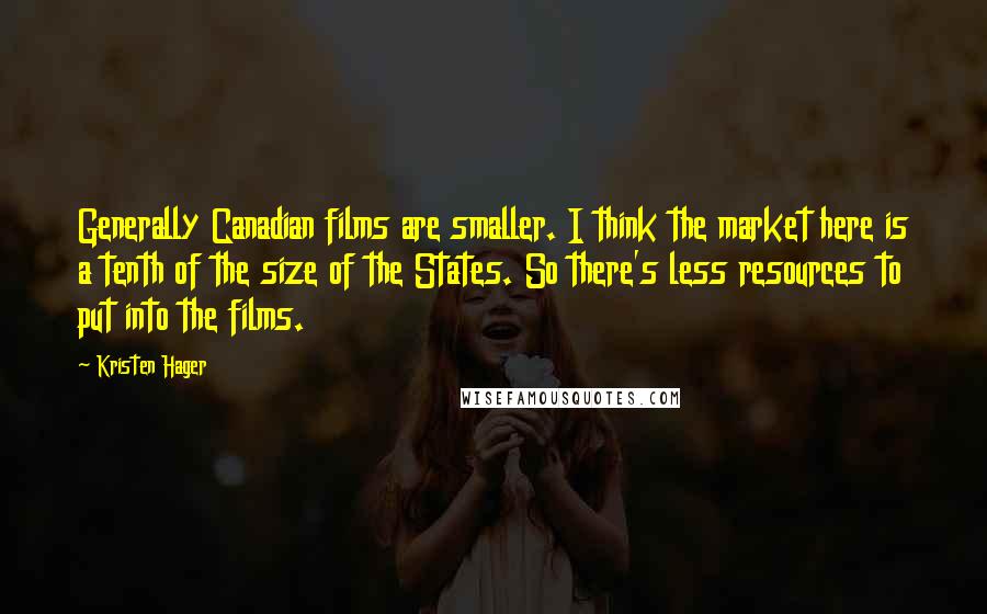 Kristen Hager Quotes: Generally Canadian films are smaller. I think the market here is a tenth of the size of the States. So there's less resources to put into the films.