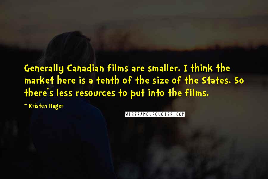 Kristen Hager Quotes: Generally Canadian films are smaller. I think the market here is a tenth of the size of the States. So there's less resources to put into the films.