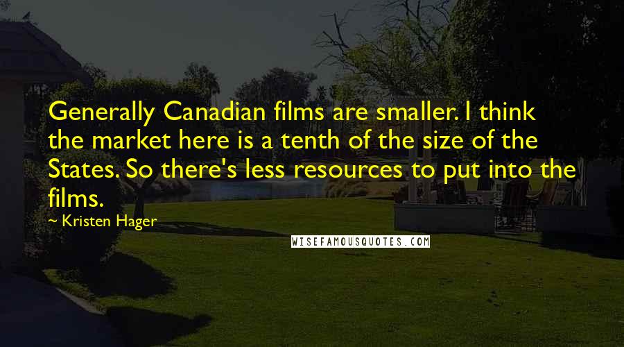 Kristen Hager Quotes: Generally Canadian films are smaller. I think the market here is a tenth of the size of the States. So there's less resources to put into the films.