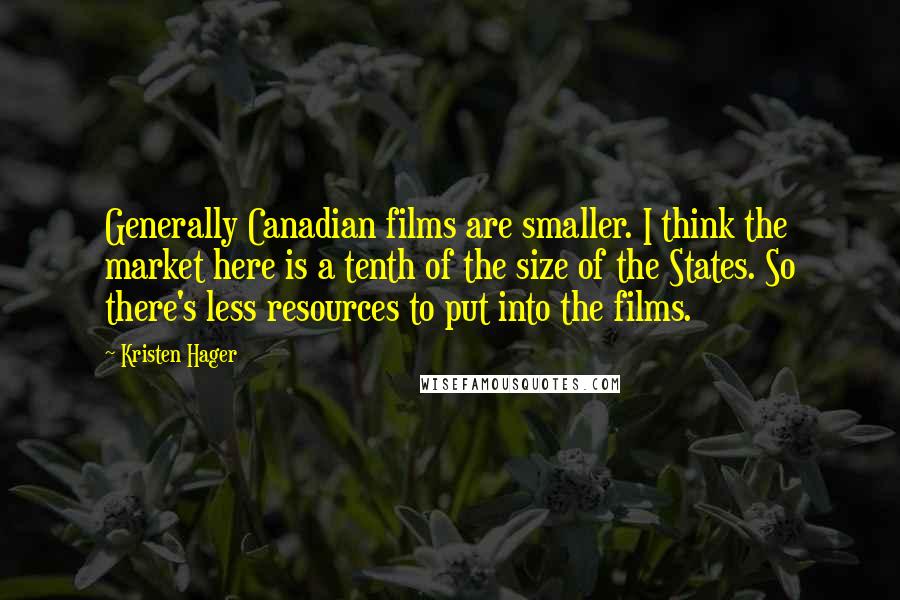 Kristen Hager Quotes: Generally Canadian films are smaller. I think the market here is a tenth of the size of the States. So there's less resources to put into the films.