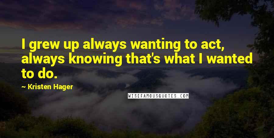 Kristen Hager Quotes: I grew up always wanting to act, always knowing that's what I wanted to do.