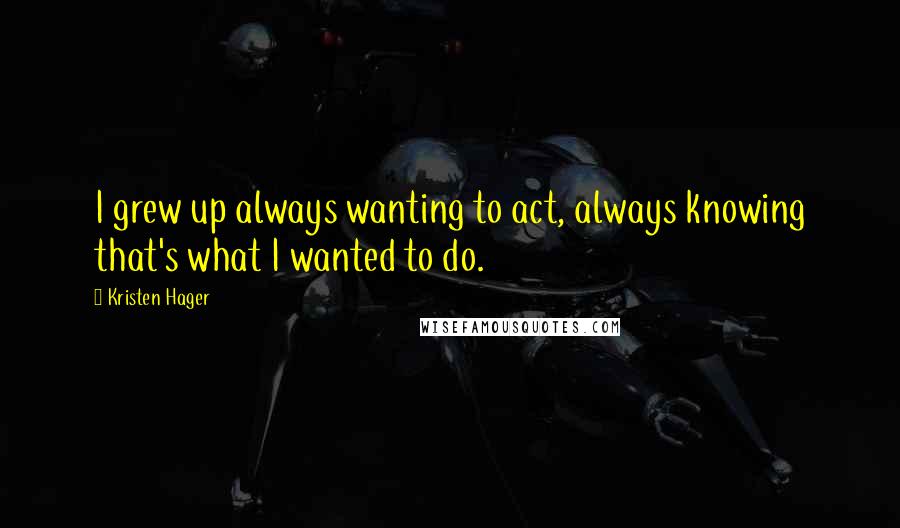 Kristen Hager Quotes: I grew up always wanting to act, always knowing that's what I wanted to do.