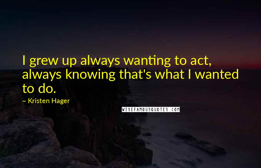 Kristen Hager Quotes: I grew up always wanting to act, always knowing that's what I wanted to do.