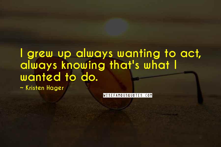 Kristen Hager Quotes: I grew up always wanting to act, always knowing that's what I wanted to do.