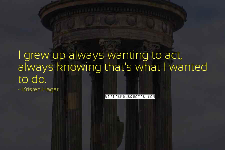 Kristen Hager Quotes: I grew up always wanting to act, always knowing that's what I wanted to do.