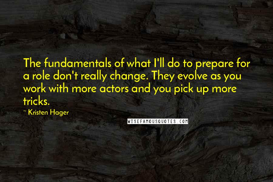 Kristen Hager Quotes: The fundamentals of what I'll do to prepare for a role don't really change. They evolve as you work with more actors and you pick up more tricks.