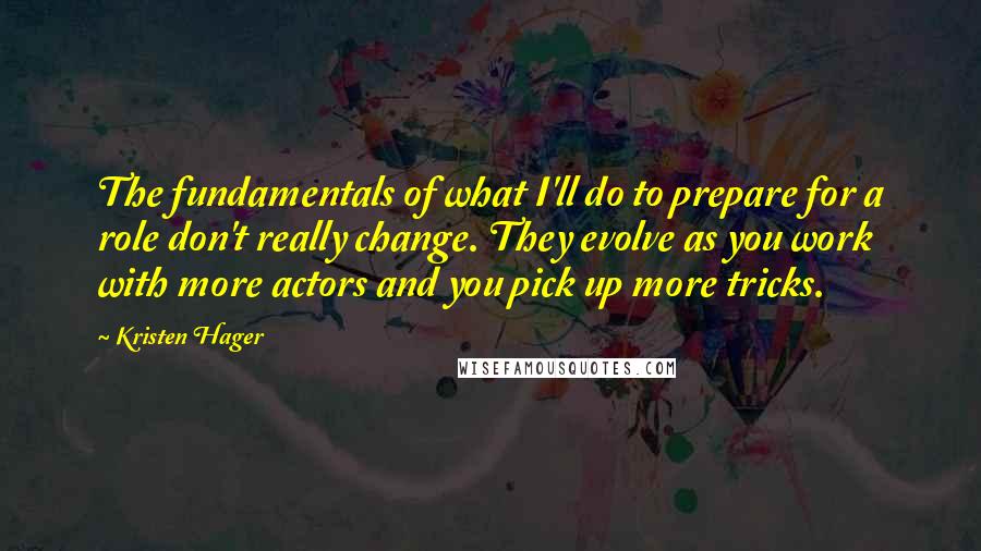 Kristen Hager Quotes: The fundamentals of what I'll do to prepare for a role don't really change. They evolve as you work with more actors and you pick up more tricks.