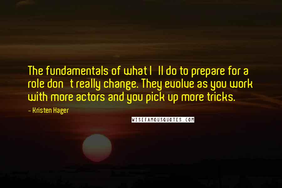 Kristen Hager Quotes: The fundamentals of what I'll do to prepare for a role don't really change. They evolve as you work with more actors and you pick up more tricks.