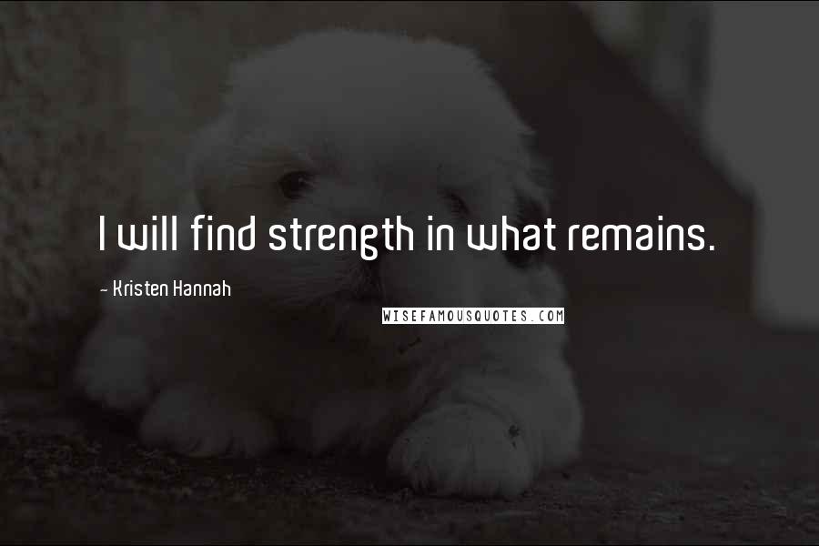 Kristen Hannah Quotes: I will find strength in what remains.