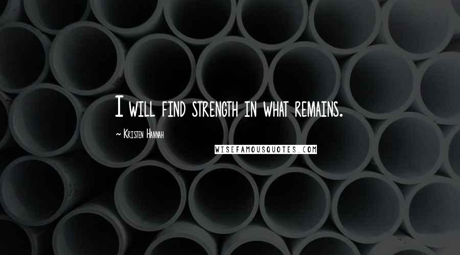 Kristen Hannah Quotes: I will find strength in what remains.