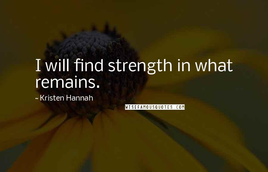 Kristen Hannah Quotes: I will find strength in what remains.