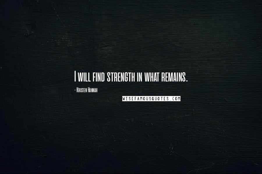 Kristen Hannah Quotes: I will find strength in what remains.