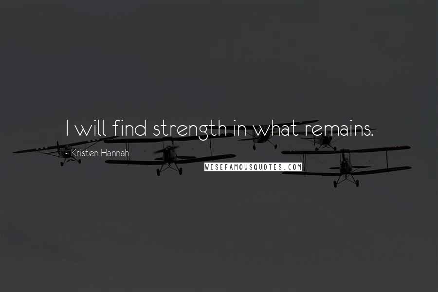 Kristen Hannah Quotes: I will find strength in what remains.