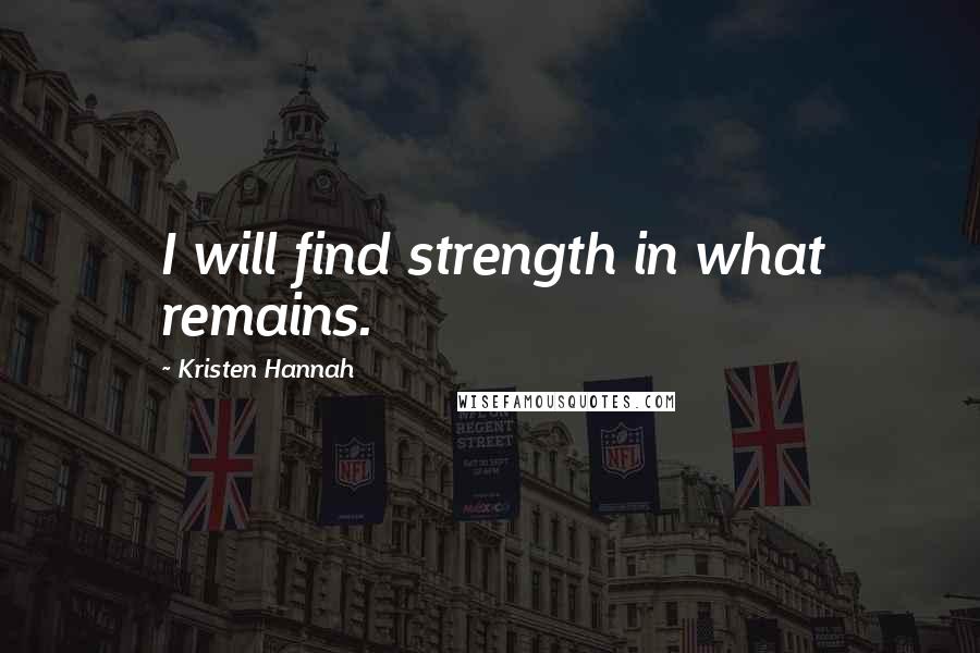 Kristen Hannah Quotes: I will find strength in what remains.