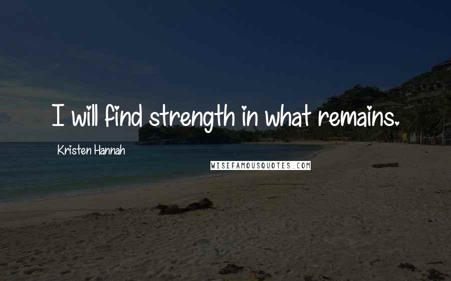 Kristen Hannah Quotes: I will find strength in what remains.