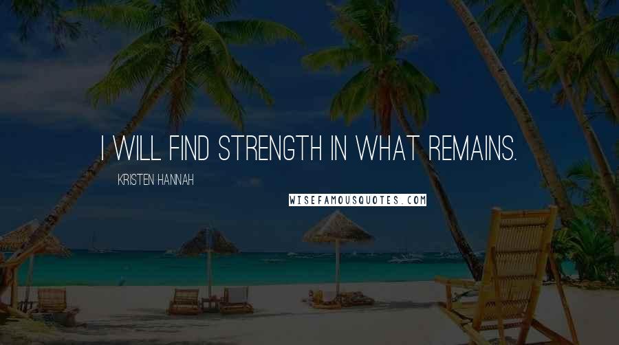 Kristen Hannah Quotes: I will find strength in what remains.