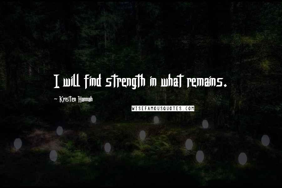 Kristen Hannah Quotes: I will find strength in what remains.