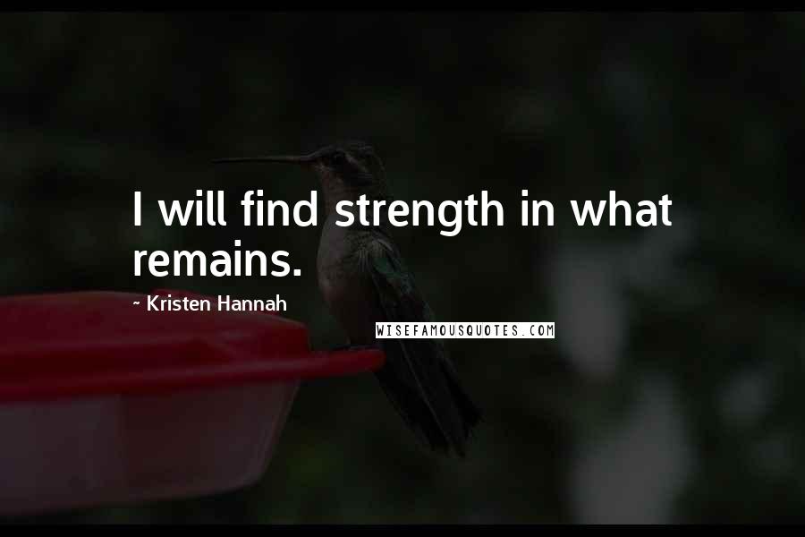 Kristen Hannah Quotes: I will find strength in what remains.