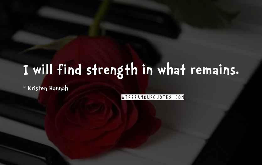 Kristen Hannah Quotes: I will find strength in what remains.