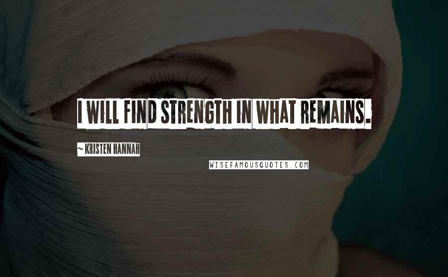 Kristen Hannah Quotes: I will find strength in what remains.