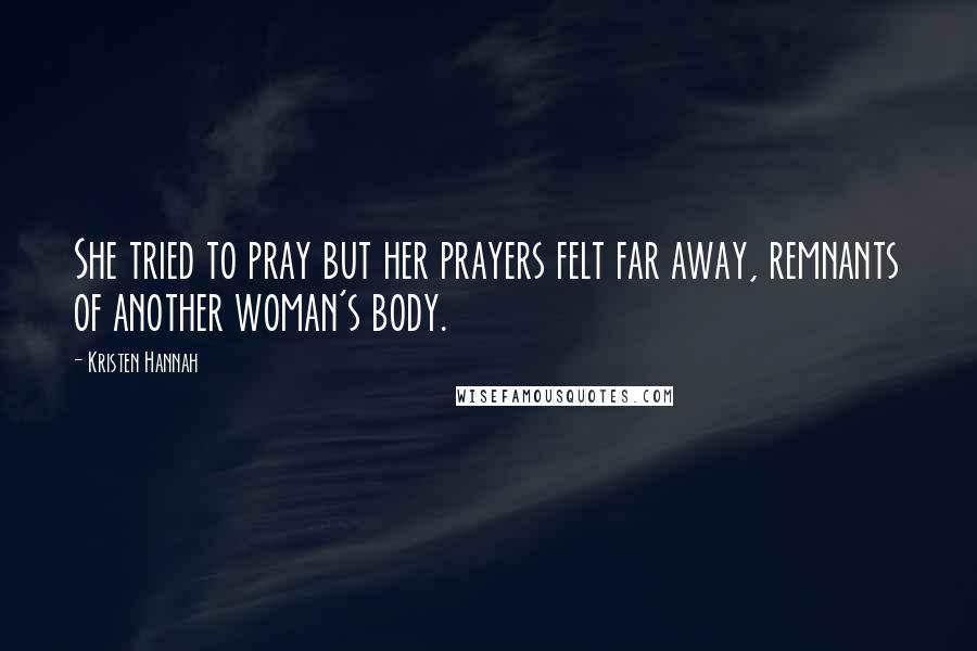 Kristen Hannah Quotes: She tried to pray but her prayers felt far away, remnants of another woman's body.