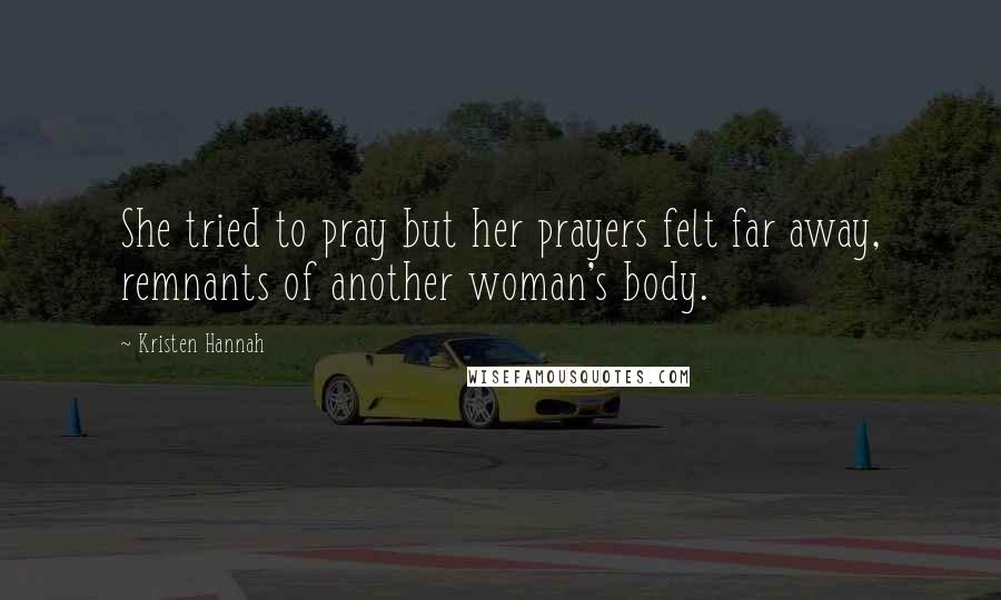 Kristen Hannah Quotes: She tried to pray but her prayers felt far away, remnants of another woman's body.