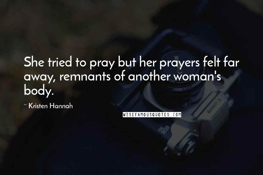 Kristen Hannah Quotes: She tried to pray but her prayers felt far away, remnants of another woman's body.