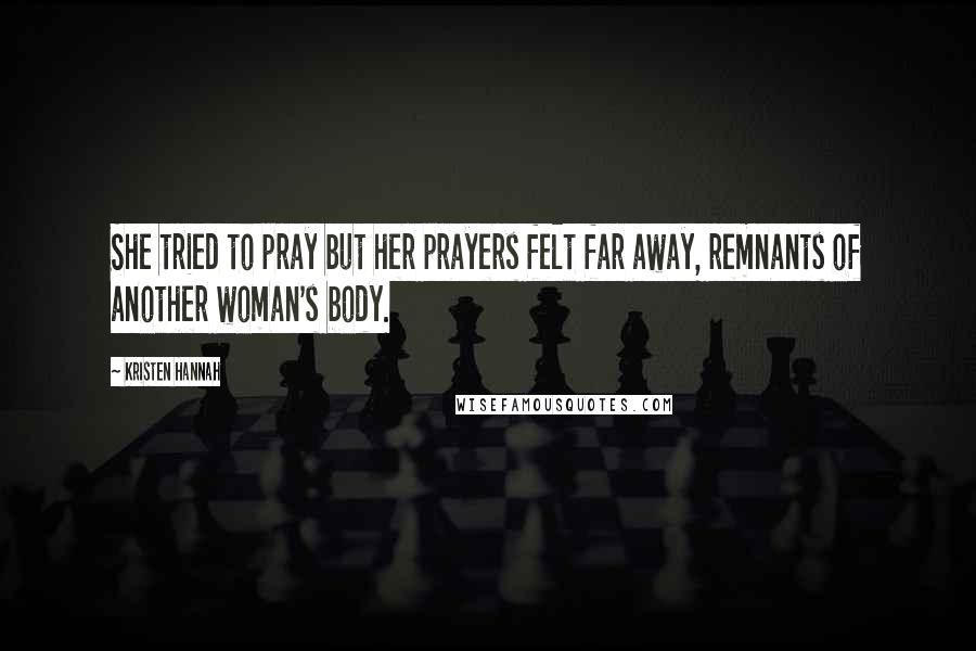 Kristen Hannah Quotes: She tried to pray but her prayers felt far away, remnants of another woman's body.