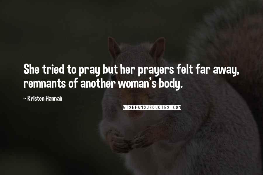 Kristen Hannah Quotes: She tried to pray but her prayers felt far away, remnants of another woman's body.
