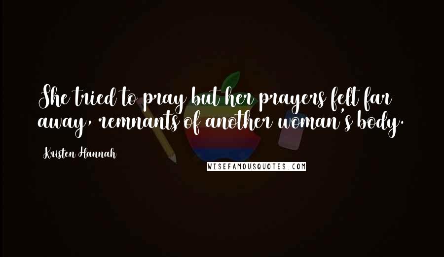 Kristen Hannah Quotes: She tried to pray but her prayers felt far away, remnants of another woman's body.