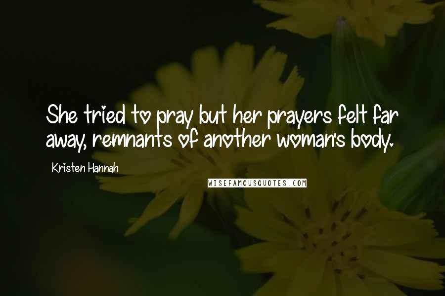 Kristen Hannah Quotes: She tried to pray but her prayers felt far away, remnants of another woman's body.