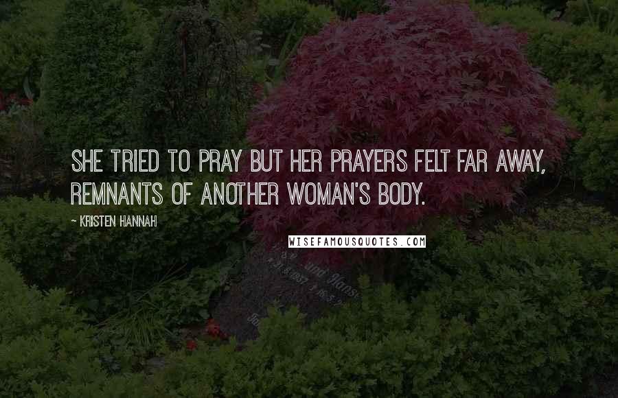 Kristen Hannah Quotes: She tried to pray but her prayers felt far away, remnants of another woman's body.