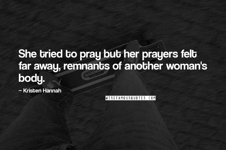 Kristen Hannah Quotes: She tried to pray but her prayers felt far away, remnants of another woman's body.