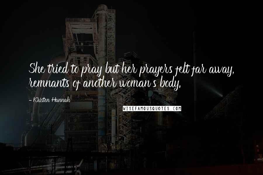 Kristen Hannah Quotes: She tried to pray but her prayers felt far away, remnants of another woman's body.