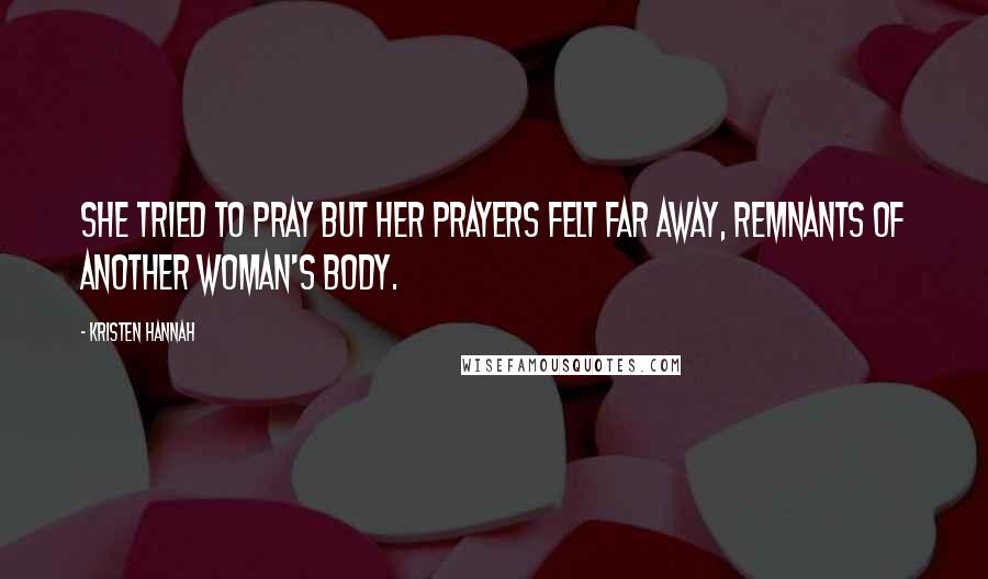 Kristen Hannah Quotes: She tried to pray but her prayers felt far away, remnants of another woman's body.