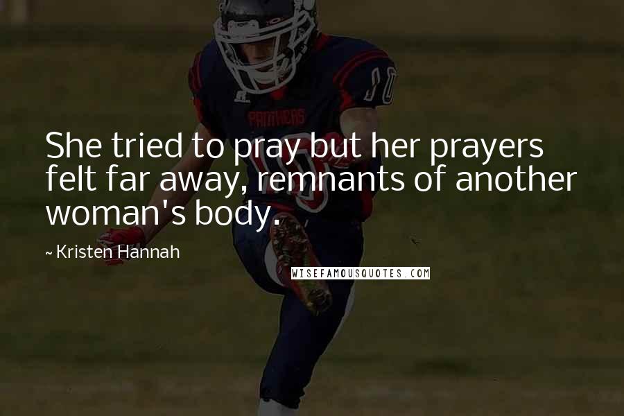 Kristen Hannah Quotes: She tried to pray but her prayers felt far away, remnants of another woman's body.