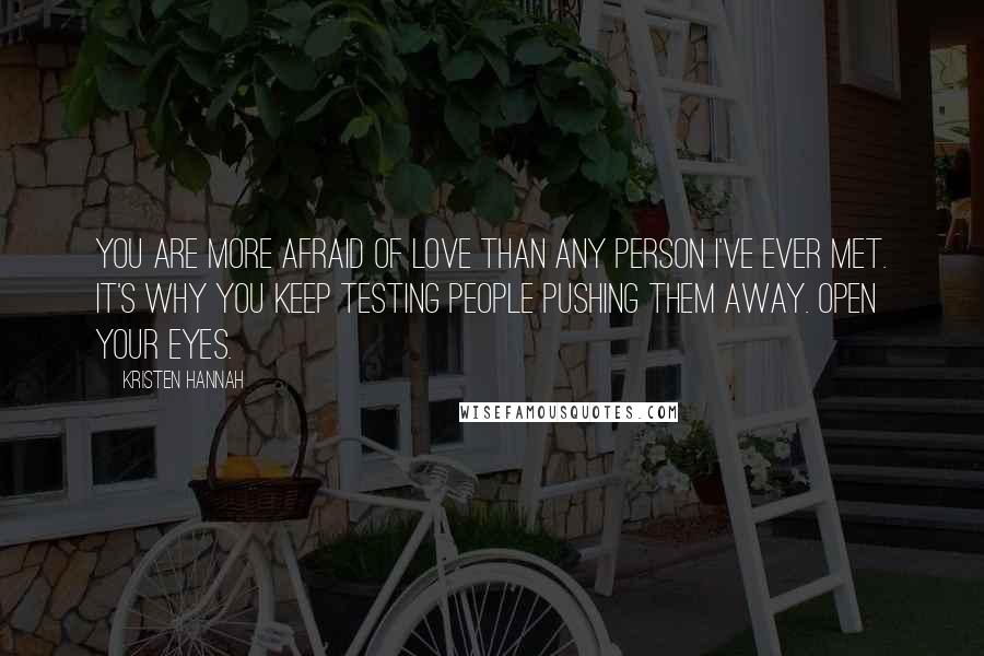 Kristen Hannah Quotes: You are more afraid of love than any person I've ever met. It's why you keep testing people pushing them away. Open your eyes.