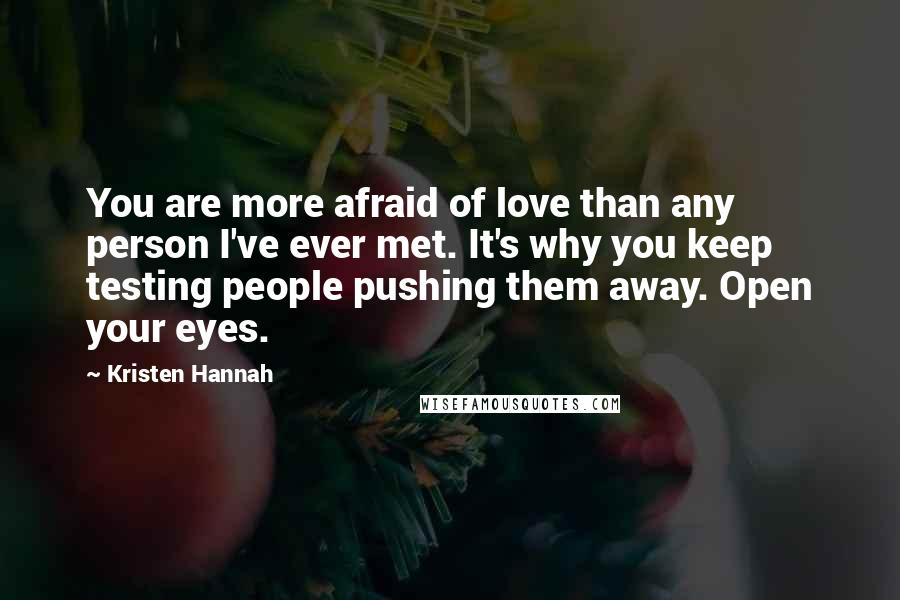 Kristen Hannah Quotes: You are more afraid of love than any person I've ever met. It's why you keep testing people pushing them away. Open your eyes.