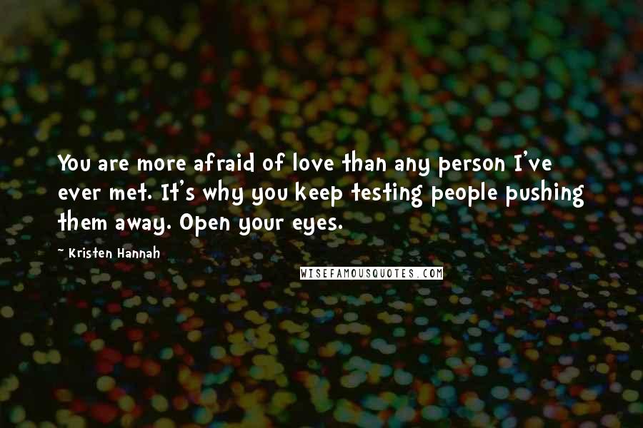 Kristen Hannah Quotes: You are more afraid of love than any person I've ever met. It's why you keep testing people pushing them away. Open your eyes.