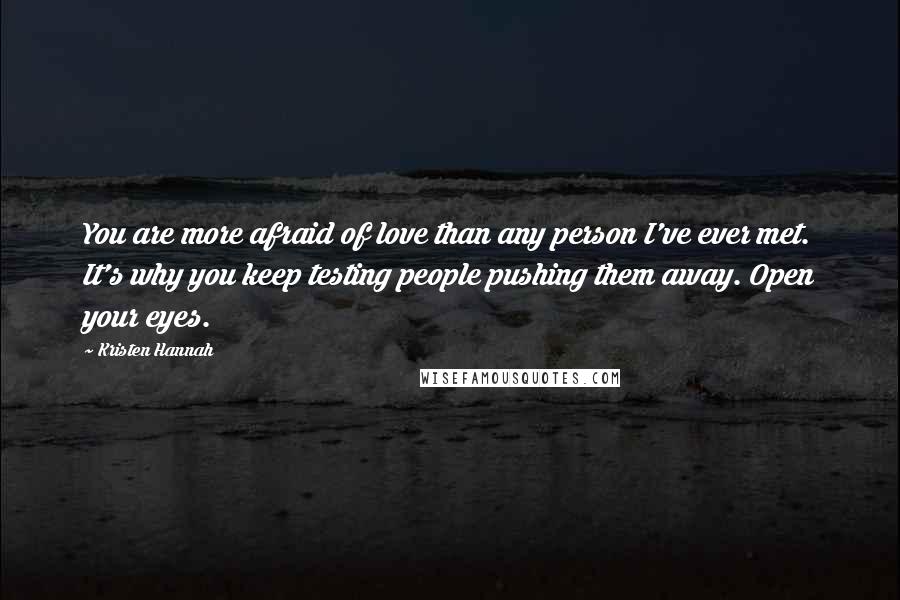 Kristen Hannah Quotes: You are more afraid of love than any person I've ever met. It's why you keep testing people pushing them away. Open your eyes.