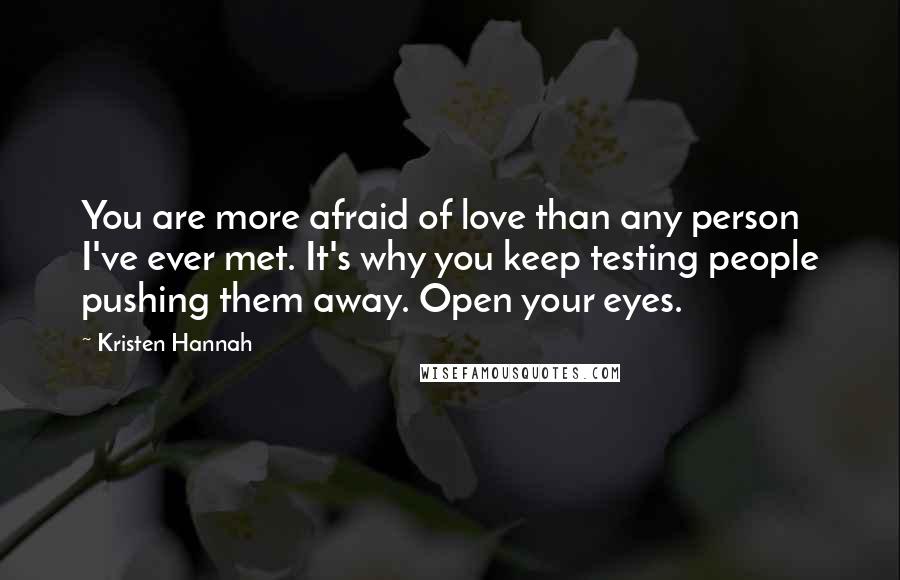 Kristen Hannah Quotes: You are more afraid of love than any person I've ever met. It's why you keep testing people pushing them away. Open your eyes.