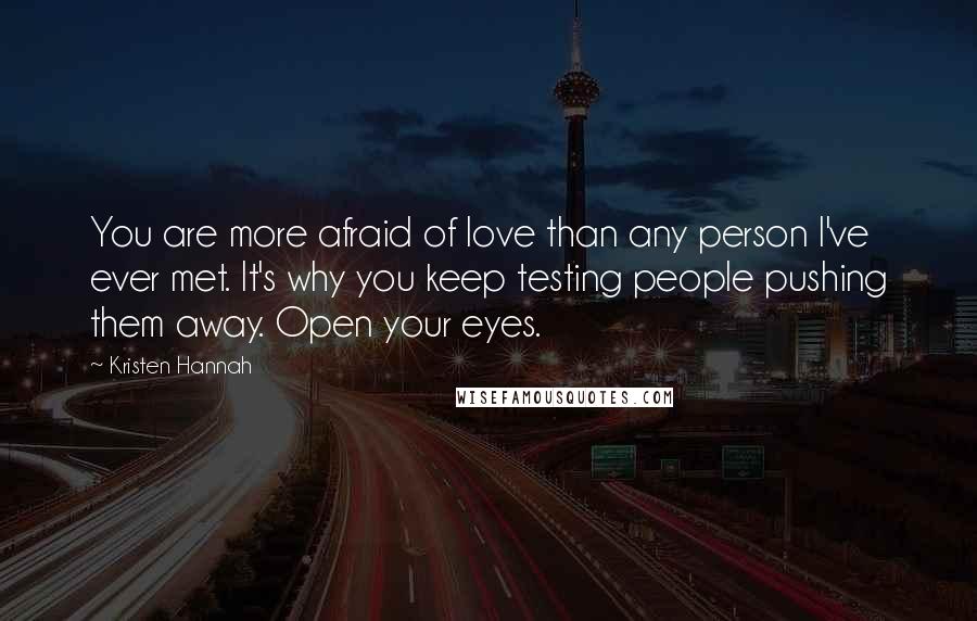 Kristen Hannah Quotes: You are more afraid of love than any person I've ever met. It's why you keep testing people pushing them away. Open your eyes.