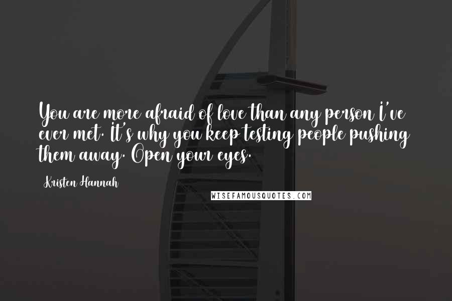 Kristen Hannah Quotes: You are more afraid of love than any person I've ever met. It's why you keep testing people pushing them away. Open your eyes.