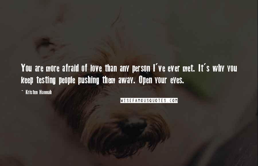 Kristen Hannah Quotes: You are more afraid of love than any person I've ever met. It's why you keep testing people pushing them away. Open your eyes.