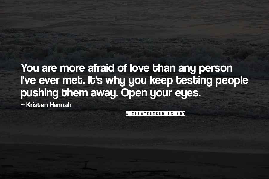 Kristen Hannah Quotes: You are more afraid of love than any person I've ever met. It's why you keep testing people pushing them away. Open your eyes.