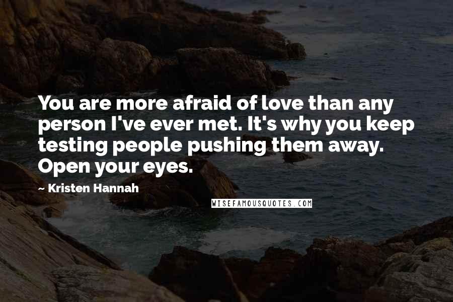 Kristen Hannah Quotes: You are more afraid of love than any person I've ever met. It's why you keep testing people pushing them away. Open your eyes.