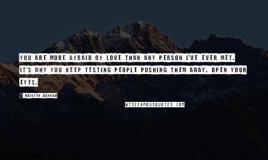 Kristen Hannah Quotes: You are more afraid of love than any person I've ever met. It's why you keep testing people pushing them away. Open your eyes.